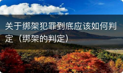 关于绑架犯罪到底应该如何判定（绑架的判定）