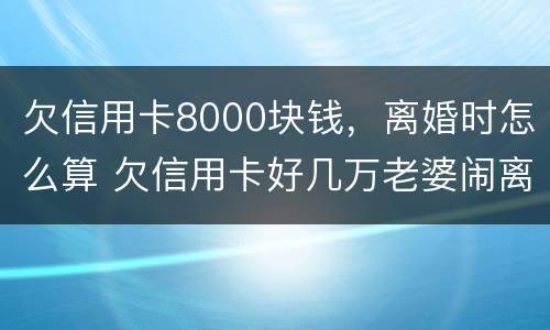 欠信用卡8000块钱，离婚时怎么算 欠信用卡好几万老婆闹离婚