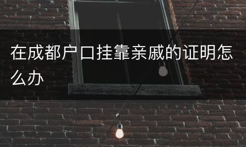 在成都户口挂靠亲戚的证明怎么办