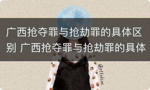 广西抢夺罪与抢劫罪的具体区别 广西抢夺罪与抢劫罪的具体区别在哪