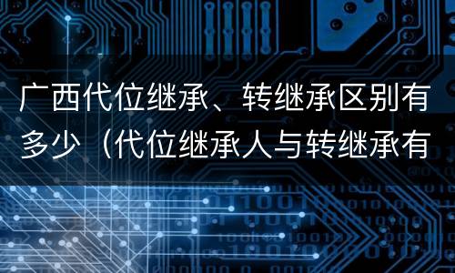广西代位继承、转继承区别有多少（代位继承人与转继承有哪些区别）