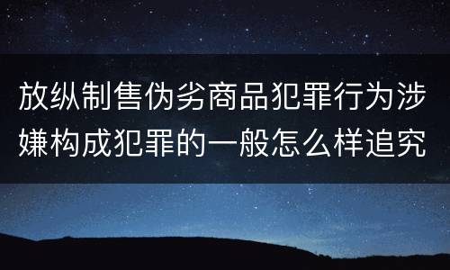 放纵制售伪劣商品犯罪行为涉嫌构成犯罪的一般怎么样追究法律责任