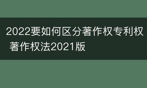 2022要如何区分著作权专利权 著作权法2021版