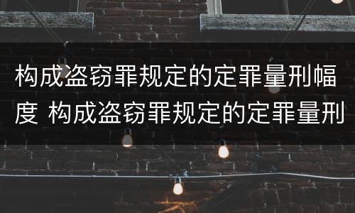 构成盗窃罪规定的定罪量刑幅度 构成盗窃罪规定的定罪量刑幅度为