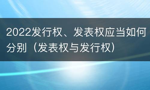 2022发行权、发表权应当如何分别（发表权与发行权）