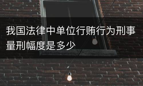 我国法律中单位行贿行为刑事量刑幅度是多少