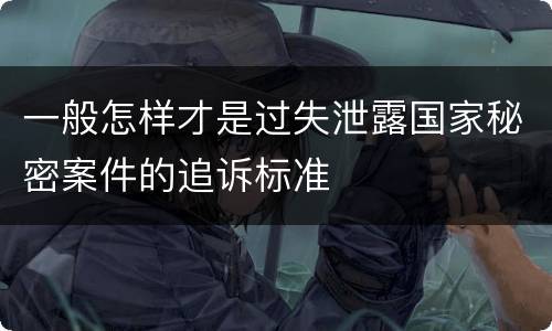 一般怎样才是过失泄露国家秘密案件的追诉标准