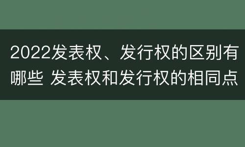 2022发表权、发行权的区别有哪些 发表权和发行权的相同点