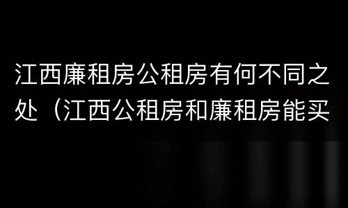 江西廉租房公租房有何不同之处（江西公租房和廉租房能买吗）