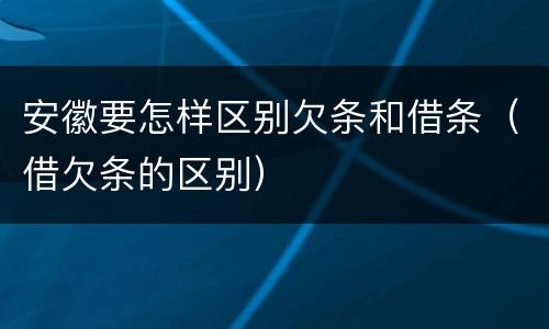 安徽要怎样区别欠条和借条（借欠条的区别）