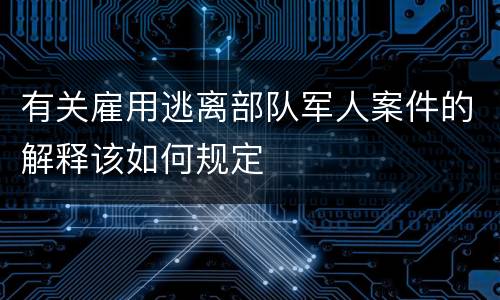 有关雇用逃离部队军人案件的解释该如何规定