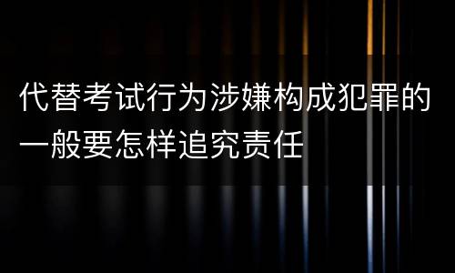 代替考试行为涉嫌构成犯罪的一般要怎样追究责任