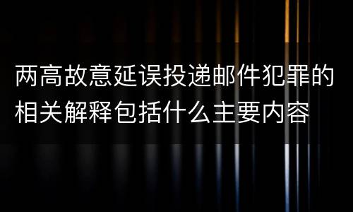 两高故意延误投递邮件犯罪的相关解释包括什么主要内容