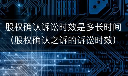 股权确认诉讼时效是多长时间（股权确认之诉的诉讼时效）
