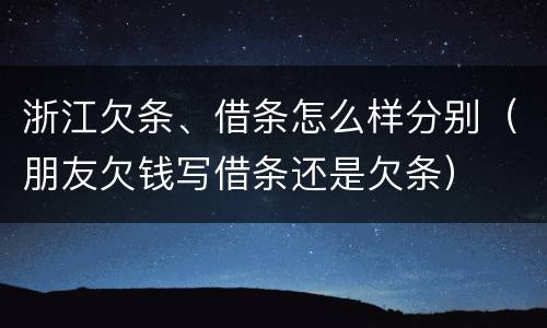 浙江欠条、借条怎么样分别（朋友欠钱写借条还是欠条）
