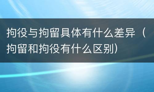 拘役与拘留具体有什么差异（拘留和拘役有什么区别）