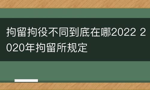 拘留拘役不同到底在哪2022 2020年拘留所规定
