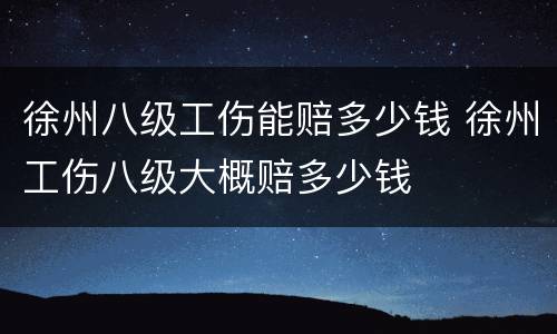 徐州八级工伤能赔多少钱 徐州工伤八级大概赔多少钱