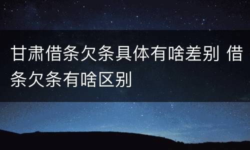 甘肃借条欠条具体有啥差别 借条欠条有啥区别