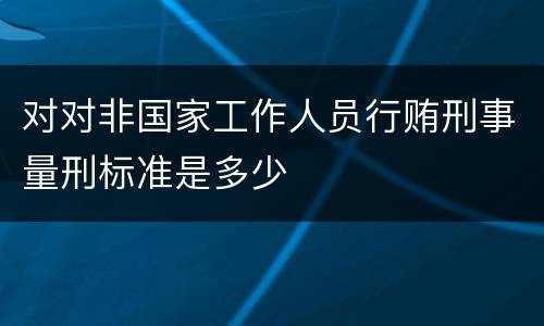对对非国家工作人员行贿刑事量刑标准是多少