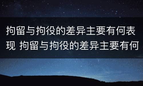 拘留与拘役的差异主要有何表现 拘留与拘役的差异主要有何表现和影响