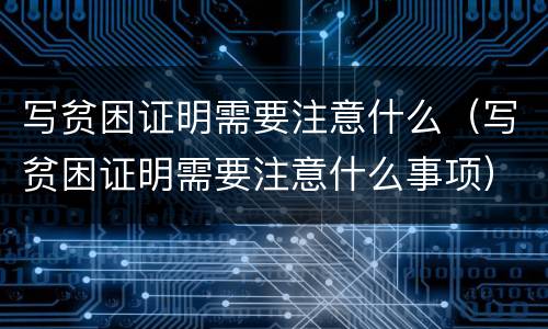 写贫困证明需要注意什么（写贫困证明需要注意什么事项）