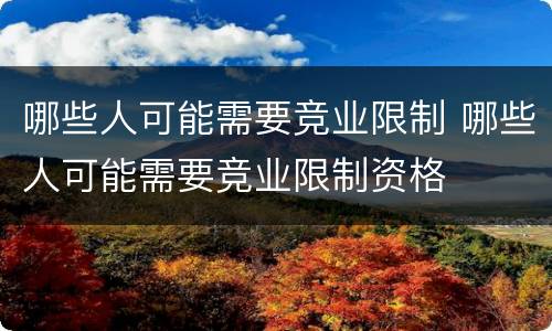 哪些人可能需要竞业限制 哪些人可能需要竞业限制资格