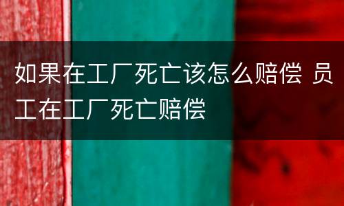 如果在工厂死亡该怎么赔偿 员工在工厂死亡赔偿