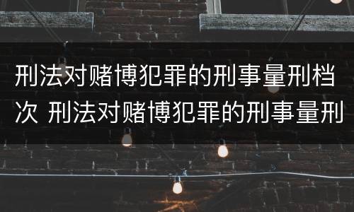 刑法对赌博犯罪的刑事量刑档次 刑法对赌博犯罪的刑事量刑档次是多少