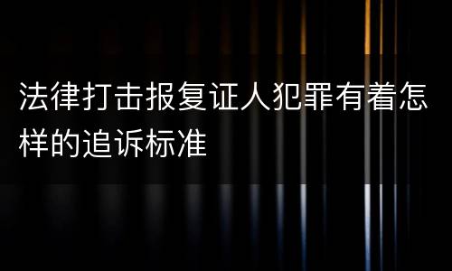 法律打击报复证人犯罪有着怎样的追诉标准