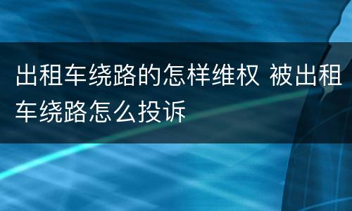 出租车绕路的怎样维权 被出租车绕路怎么投诉