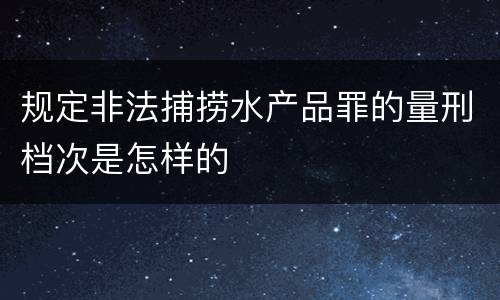 规定非法捕捞水产品罪的量刑档次是怎样的
