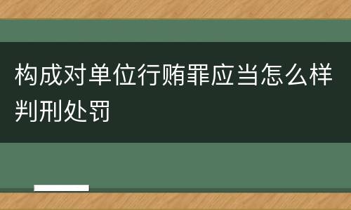 构成对单位行贿罪应当怎么样判刑处罚