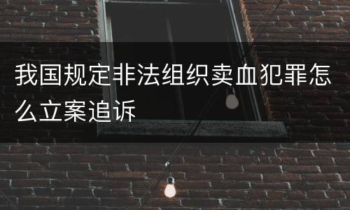 我国规定非法组织卖血犯罪怎么立案追诉