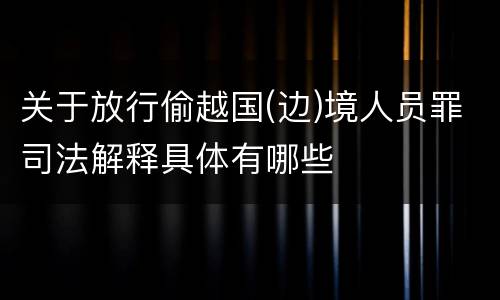 关于放行偷越国(边)境人员罪司法解释具体有哪些