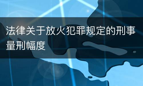 法律关于放火犯罪规定的刑事量刑幅度