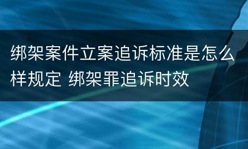 绑架案件立案追诉标准是怎么样规定 绑架罪追诉时效
