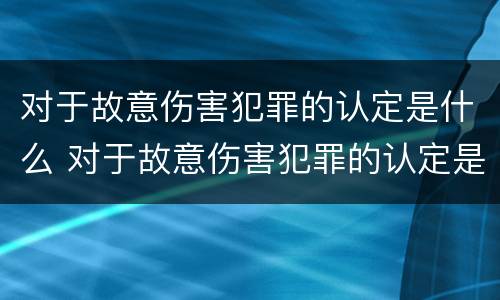 对于故意伤害犯罪的认定是什么 对于故意伤害犯罪的认定是什么处罚