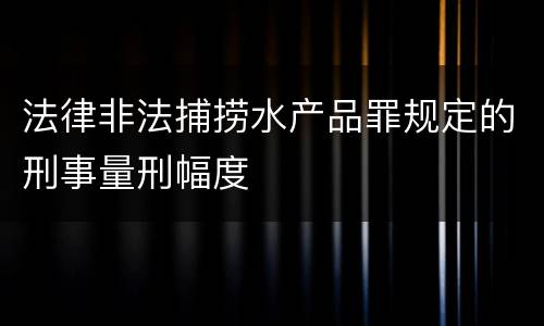 法律非法捕捞水产品罪规定的刑事量刑幅度