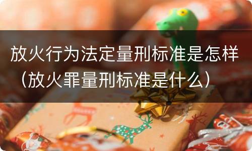 放火行为法定量刑标准是怎样（放火罪量刑标准是什么）