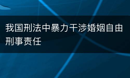 我国刑法中暴力干涉婚姻自由刑事责任