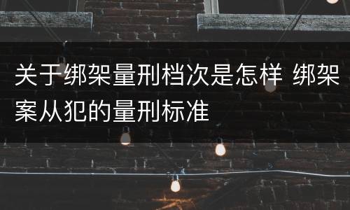 关于绑架量刑档次是怎样 绑架案从犯的量刑标准