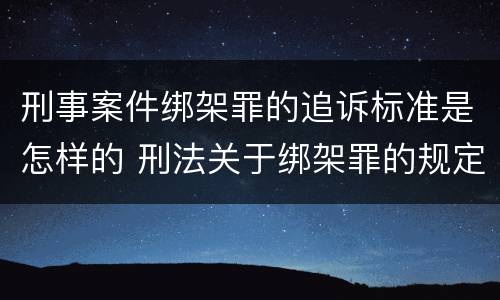 刑事案件绑架罪的追诉标准是怎样的 刑法关于绑架罪的规定