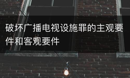 破坏广播电视设施罪的主观要件和客观要件
