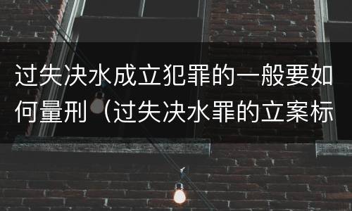 过失决水成立犯罪的一般要如何量刑（过失决水罪的立案标准）