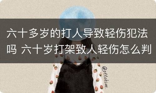 六十多岁的打人导致轻伤犯法吗 六十岁打架致人轻伤怎么判刑
