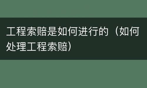 工程索赔是如何进行的（如何处理工程索赔）