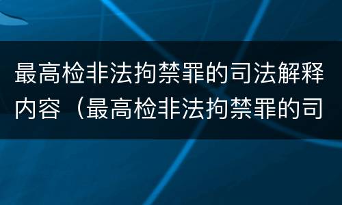 最高检非法拘禁罪的司法解释内容（最高检非法拘禁罪的司法解释内容是什么）