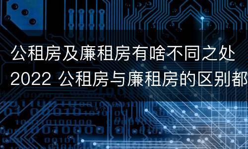 公租房及廉租房有啥不同之处2022 公租房与廉租房的区别都在此,别再搞错了!