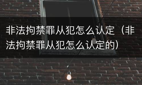 非法拘禁罪从犯怎么认定（非法拘禁罪从犯怎么认定的）